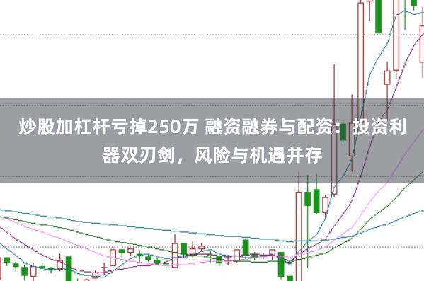 炒股加杠杆亏掉250万 融资融券与配资：投资利器双刃剑，风险与机遇并存