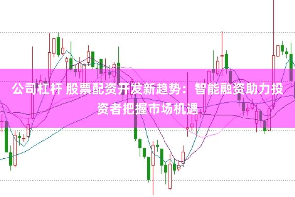 公司杠杆 股票配资开发新趋势：智能融资助力投资者把握市场机遇