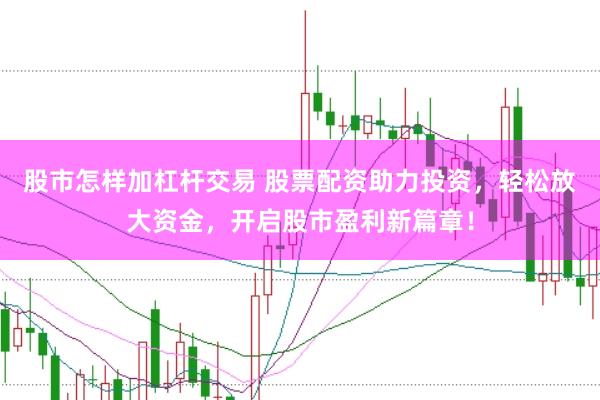股市怎样加杠杆交易 股票配资助力投资，轻松放大资金，开启股市盈利新篇章！