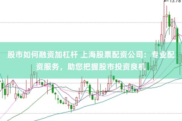 股市如何融资加杠杆 上海股票配资公司：专业配资服务，助您把握股市投资良机