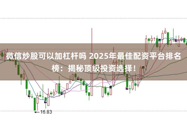 微信炒股可以加杠杆吗 2025年最佳配资平台排名榜：揭秘顶级投资选择！