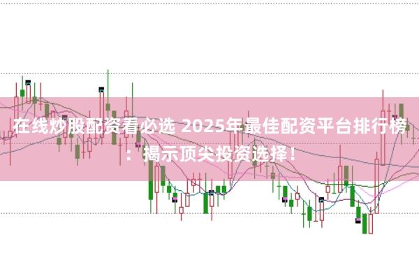 在线炒股配资看必选 2025年最佳配资平台排行榜：揭示顶尖投资选择！