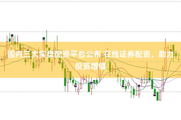国内三大实盘配资平台公布 在线证券配资，助力投资增值