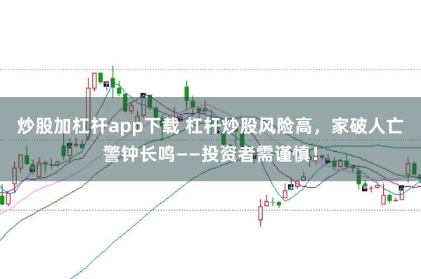 炒股加杠杆app下载 杠杆炒股风险高，家破人亡警钟长鸣——投资者需谨慎！