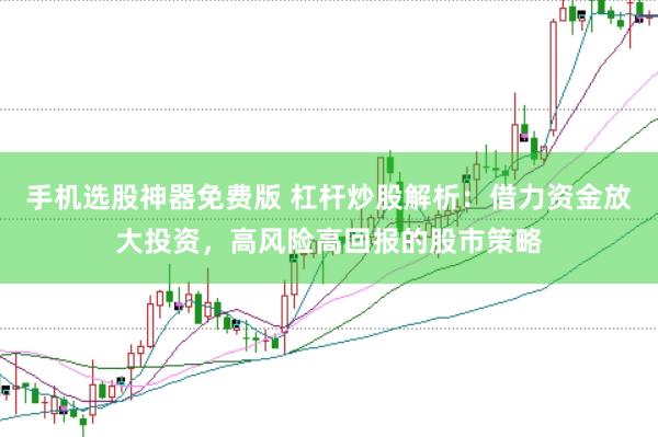 手机选股神器免费版 杠杆炒股解析：借力资金放大投资，高风险高回报的股市策略
