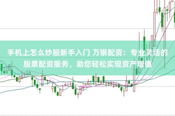 手机上怎么炒股新手入门 万银配资：专业灵活的股票配资服务，助您轻松实现资产增值