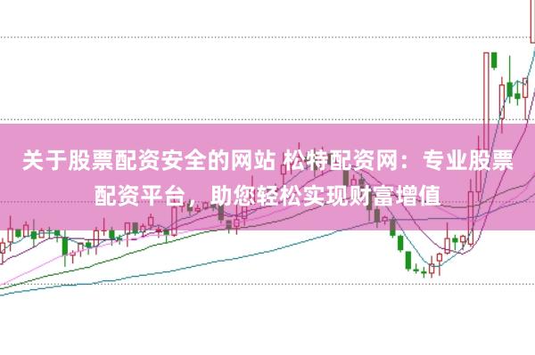 关于股票配资安全的网站 松特配资网：专业股票配资平台，助您轻松实现财富增值