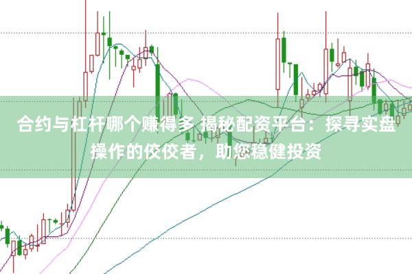 合约与杠杆哪个赚得多 揭秘配资平台：探寻实盘操作的佼佼者，助您稳健投资