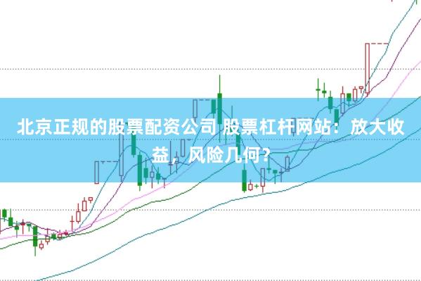 北京正规的股票配资公司 股票杠杆网站：放大收益，风险几何？