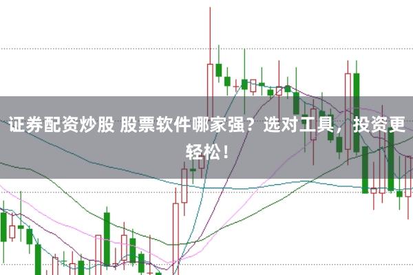 证券配资炒股 股票软件哪家强？选对工具，投资更轻松！
