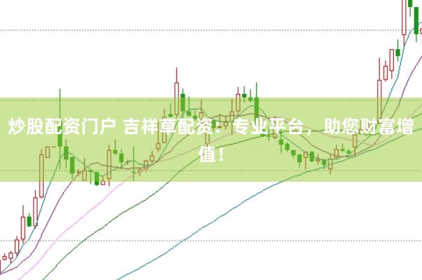 炒股配资门户 吉祥草配资：专业平台，助您财富增值！