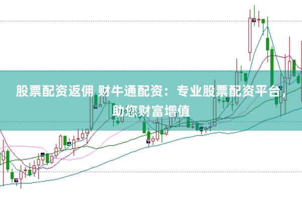 股票配资返佣 财牛通配资：专业股票配资平台，助您财富增值