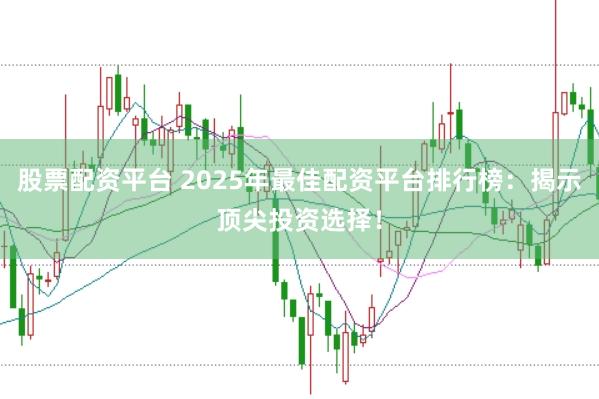 股票配资平台 2025年最佳配资平台排行榜：揭示顶尖投资选择！