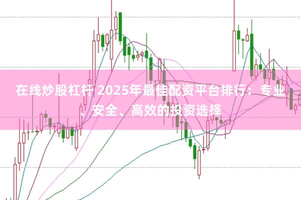 在线炒股杠杆 2025年最佳配资平台排行：专业、安全、高效的投资选择