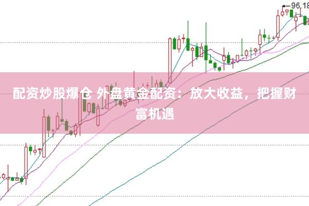 配资炒股爆仓 外盘黄金配资：放大收益，把握财富机遇