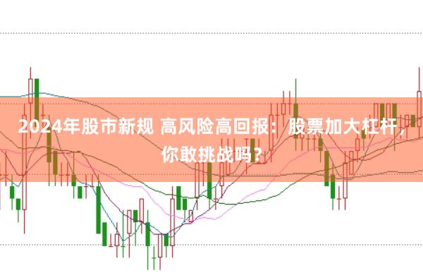 2024年股市新规 高风险高回报：股票加大杠杆，你敢挑战吗？