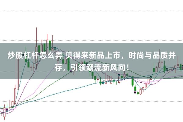 炒股杠杆怎么弄 贝得来新品上市，时尚与品质并存，引领潮流新风向！