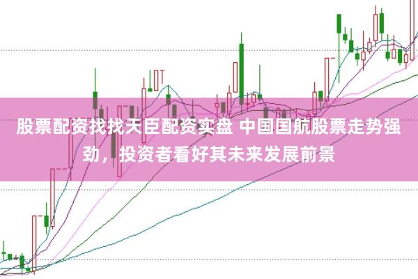 股票配资找找天臣配资实盘 中国国航股票走势强劲，投资者看好其未来发展前景