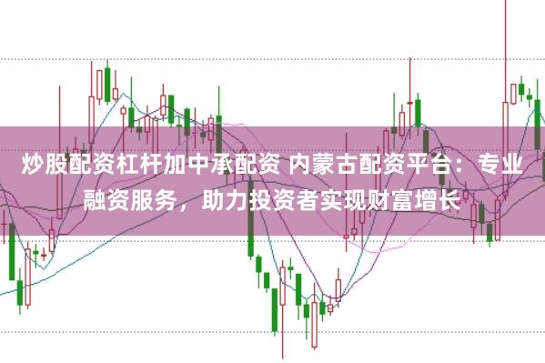 炒股配资杠杆加中承配资 内蒙古配资平台：专业融资服务，助力投资者实现财富增长