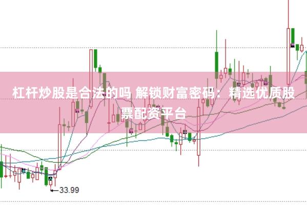 杠杆炒股是合法的吗 解锁财富密码：精选优质股票配资平台