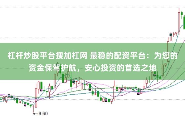 杠杆炒股平台搜加杠网 最稳的配资平台：为您的资金保驾护航，安心投资的首选之地