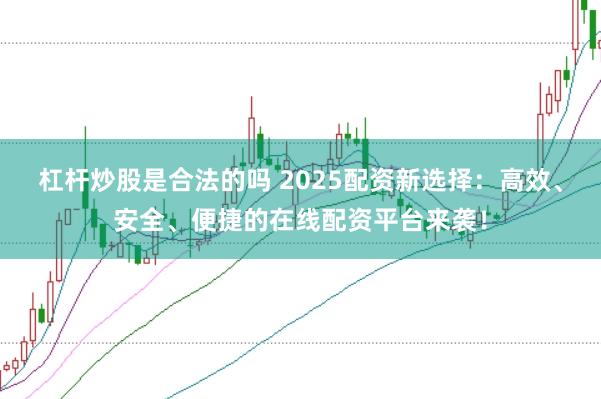 杠杆炒股是合法的吗 2025配资新选择：高效、安全、便捷的在线配资平台来袭！