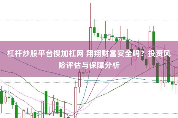 杠杆炒股平台搜加杠网 翔翔财富安全吗？投资风险评估与保障分析