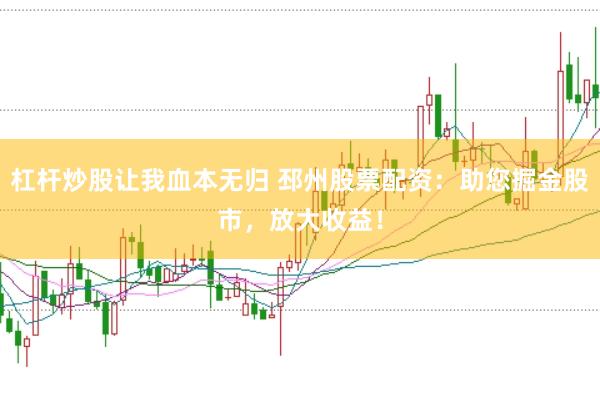 杠杆炒股让我血本无归 邳州股票配资：助您掘金股市，放大收益！