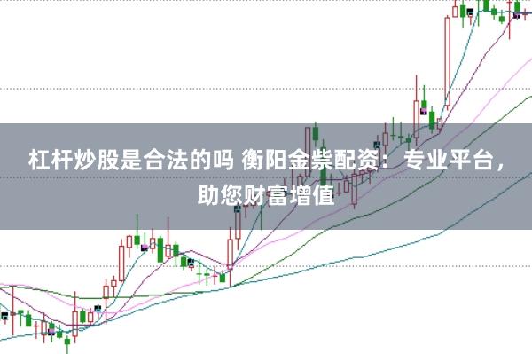 杠杆炒股是合法的吗 衡阳金祡配资：专业平台，助您财富增值