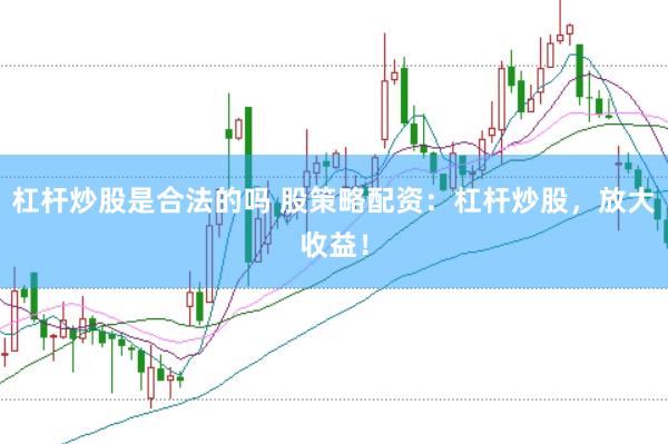杠杆炒股是合法的吗 股策略配资：杠杆炒股，放大收益！