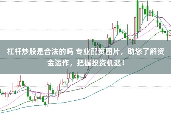 杠杆炒股是合法的吗 专业配资图片，助您了解资金运作，把握投资机遇！