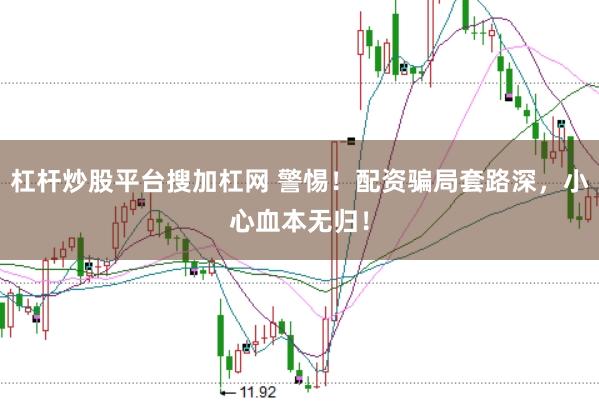 杠杆炒股平台搜加杠网 警惕！配资骗局套路深，小心血本无归！