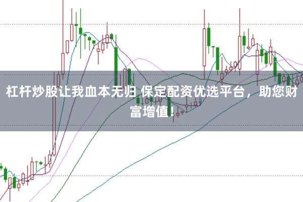 杠杆炒股让我血本无归 保定配资优选平台，助您财富增值！