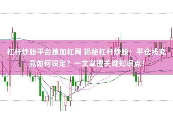 杠杆炒股平台搜加杠网 揭秘杠杆炒股：平仓线究竟如何设定？一文掌握关键知识点！