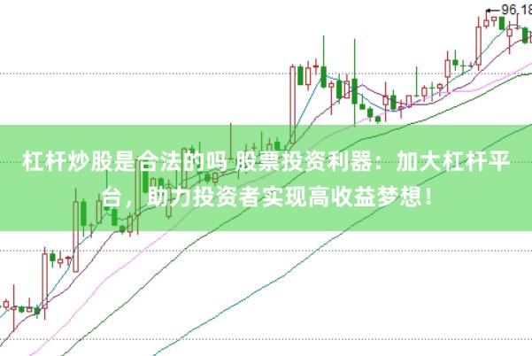 杠杆炒股是合法的吗 股票投资利器：加大杠杆平台，助力投资者实现高收益梦想！