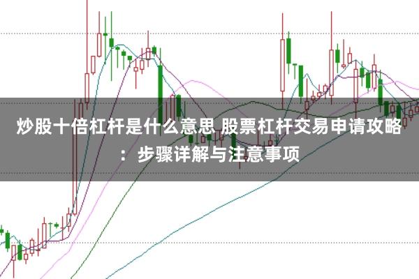 炒股十倍杠杆是什么意思 股票杠杆交易申请攻略：步骤详解与注意事项