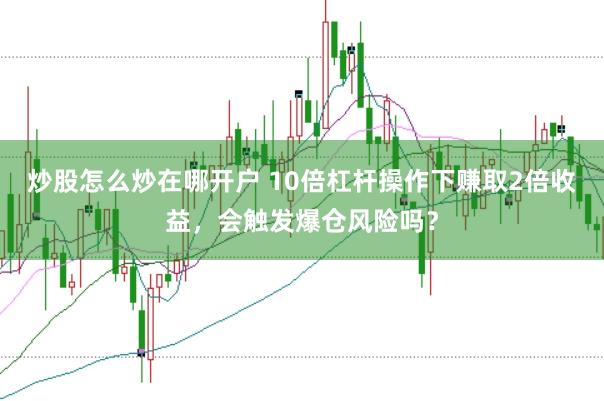 炒股怎么炒在哪开户 10倍杠杆操作下赚取2倍收益，会触发爆仓风险吗？