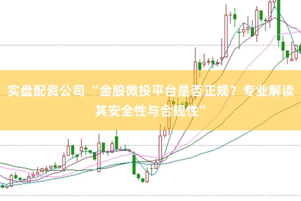 实盘配资公司 “金股微投平台是否正规？专业解读其安全性与合规性”