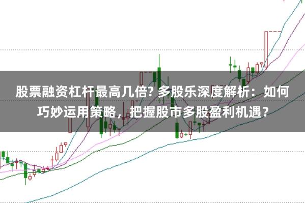 股票融资杠杆最高几倍? 多股乐深度解析：如何巧妙运用策略，把握股市多股盈利机遇？