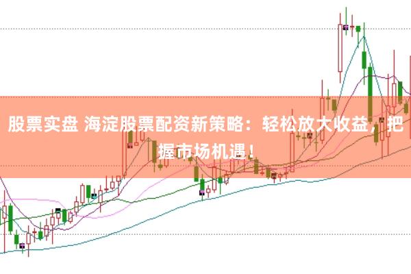 股票实盘 海淀股票配资新策略：轻松放大收益，把握市场机遇！