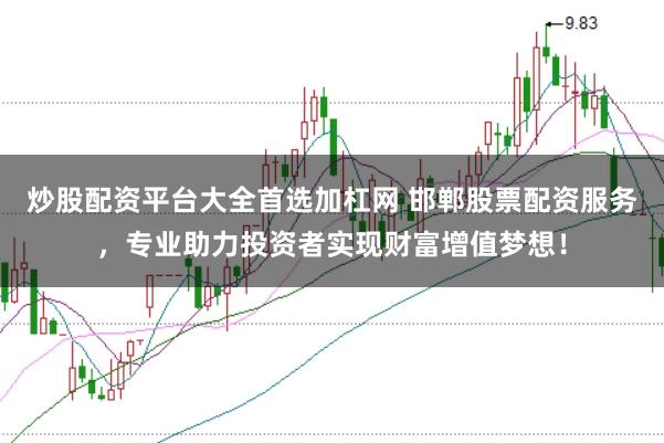 炒股配资平台大全首选加杠网 邯郸股票配资服务，专业助力投资者实现财富增值梦想！