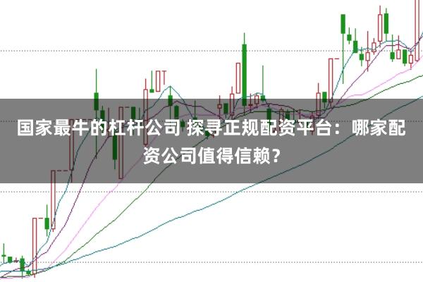 国家最牛的杠杆公司 探寻正规配资平台：哪家配资公司值得信赖？