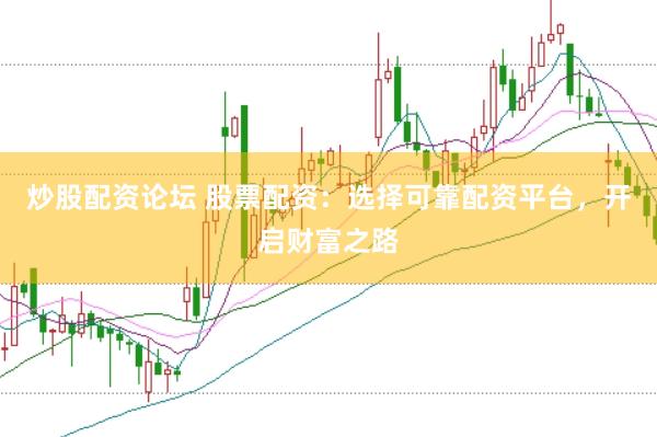 炒股配资论坛 股票配资：选择可靠配资平台，开启财富之路