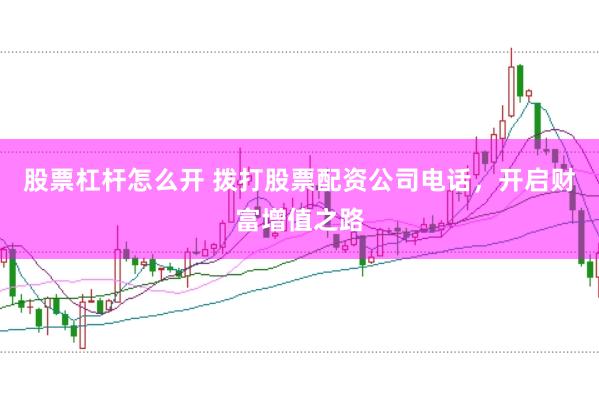 股票杠杆怎么开 拨打股票配资公司电话，开启财富增值之路