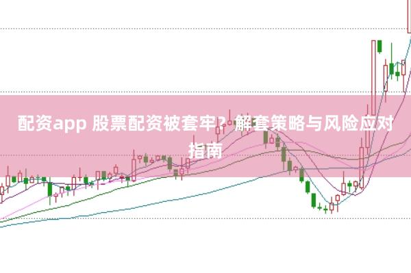 配资app 股票配资被套牢？解套策略与风险应对指南