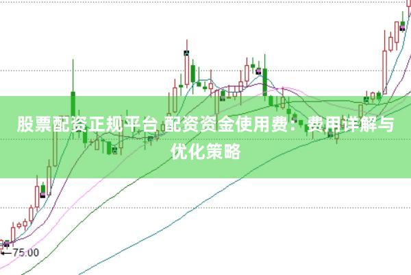 股票配资正规平台 配资资金使用费：费用详解与优化策略