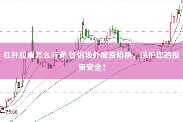 杠杆股票怎么开通 警惕场外配资陷阱，保护您的投资安全！
