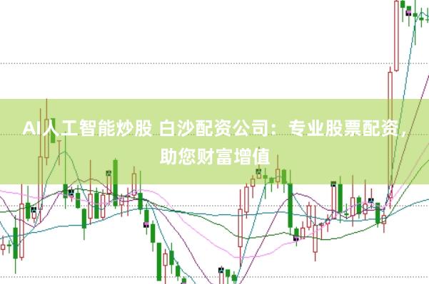 AI人工智能炒股 白沙配资公司：专业股票配资，助您财富增值