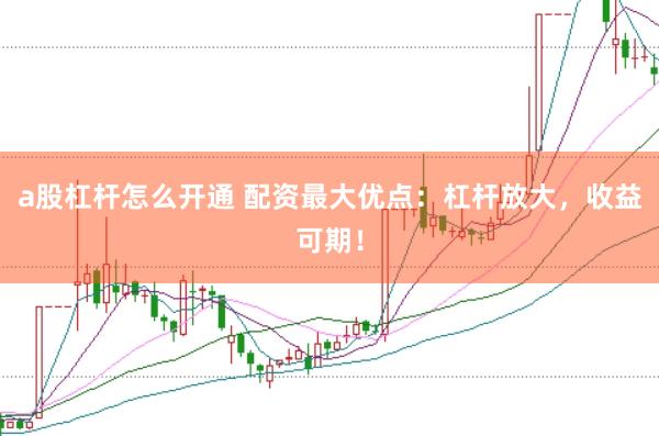 a股杠杆怎么开通 配资最大优点：杠杆放大，收益可期！