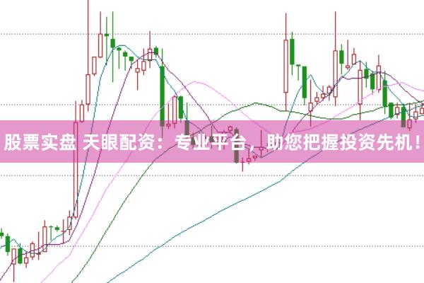 股票实盘 天眼配资：专业平台，助您把握投资先机！